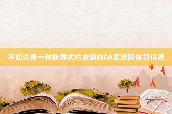 不如说是一种耻辱式的救助FIFA买球网体育信息