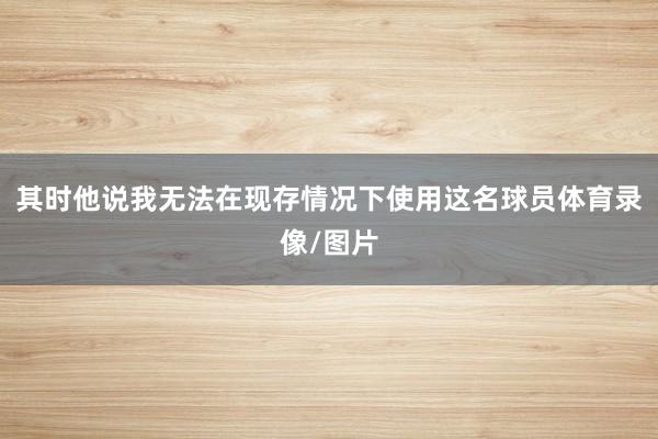 其时他说我无法在现存情况下使用这名球员体育录像/图片