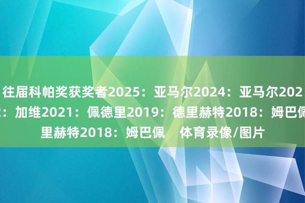 往届科帕奖获奖者2025：亚马尔2024：亚马尔2023：贝林厄姆2022：加维2021：佩德里2019：德里赫特2018：姆巴佩    体育录像/图片
