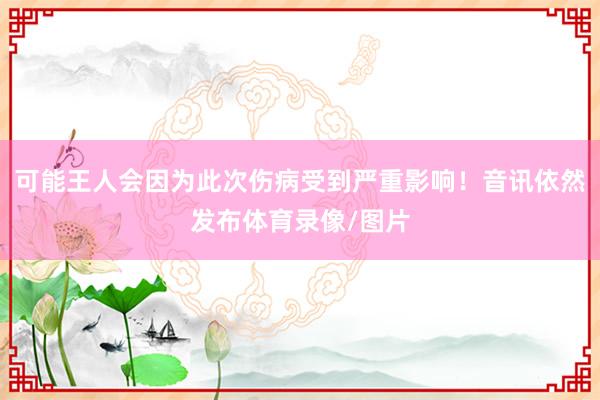 可能王人会因为此次伤病受到严重影响！音讯依然发布体育录像/图片
