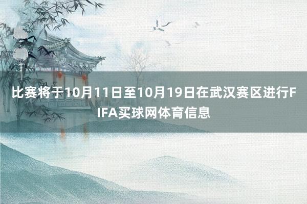 比赛将于10月11日至10月19日在武汉赛区进行FIFA买球网体育信息