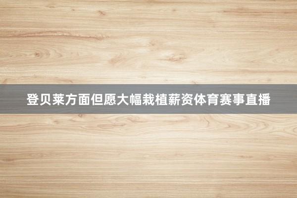 登贝莱方面但愿大幅栽植薪资体育赛事直播