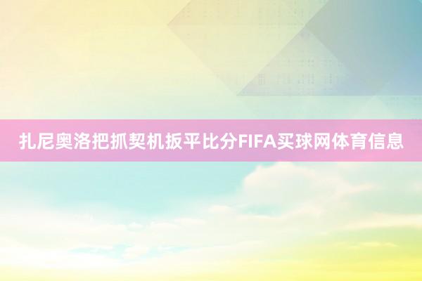 扎尼奥洛把抓契机扳平比分FIFA买球网体育信息