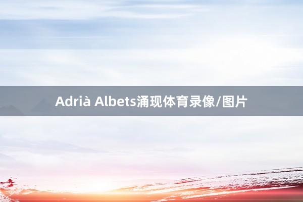 Adrià Albets涌现体育录像/图片