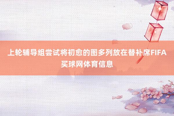 上轮辅导组尝试将初愈的图多列放在替补席FIFA买球网体育信息