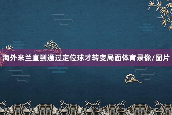 海外米兰直到通过定位球才转变局面体育录像/图片
