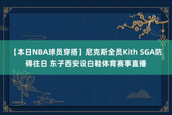 【本日NBA球员穿搭】尼克斯全员Kith SGA防碍往日 东子西安设白鞋体育赛事直播