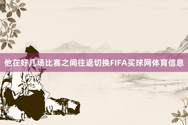 他在好几场比赛之间往返切换FIFA买球网体育信息