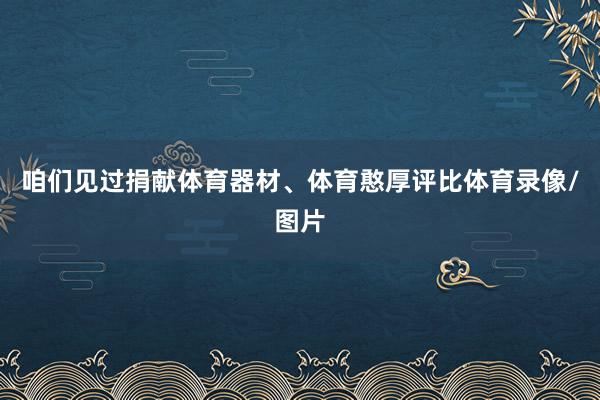 咱们见过捐献体育器材、体育憨厚评比体育录像/图片