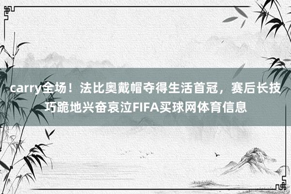 carry全场！法比奥戴帽夺得生活首冠，赛后长技巧跪地兴奋哀泣FIFA买球网体育信息