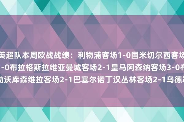 英超队本周欧战战绩：利物浦客场1-0国米切尔西客场1-2亚特兰大热刺主场3-0布拉格斯拉维亚曼城客场2-1皇马阿森纳客场3-0布鲁日纽卡客场2-2勒沃库森维拉客场2-1巴塞尔诺丁汉丛林客场2-1乌德勒