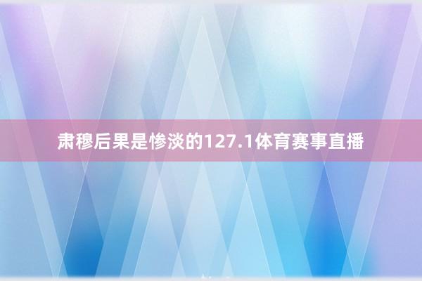 肃穆后果是惨淡的127.1体育赛事直播