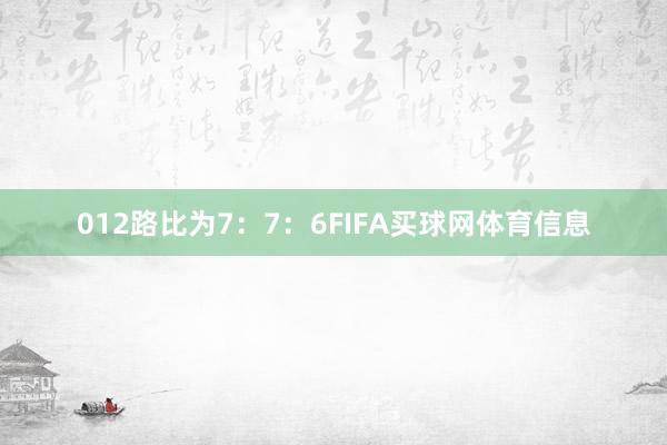 012路比为7：7：6FIFA买球网体育信息