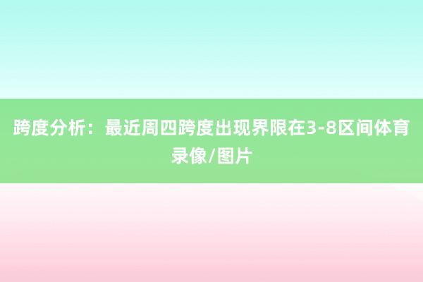 跨度分析：最近周四跨度出现界限在3-8区间体育录像/图片