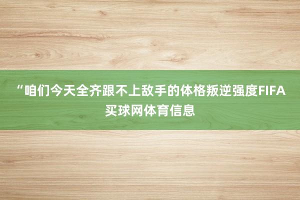 “咱们今天全齐跟不上敌手的体格叛逆强度FIFA买球网体育信息