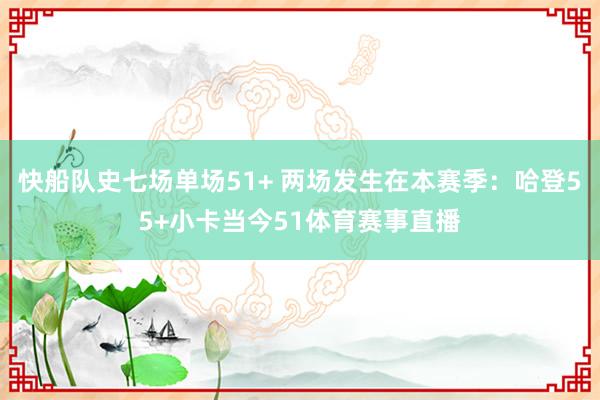 快船队史七场单场51+ 两场发生在本赛季：哈登55+小卡当今51体育赛事直播
