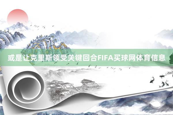 或是让克里斯领受关键回合FIFA买球网体育信息