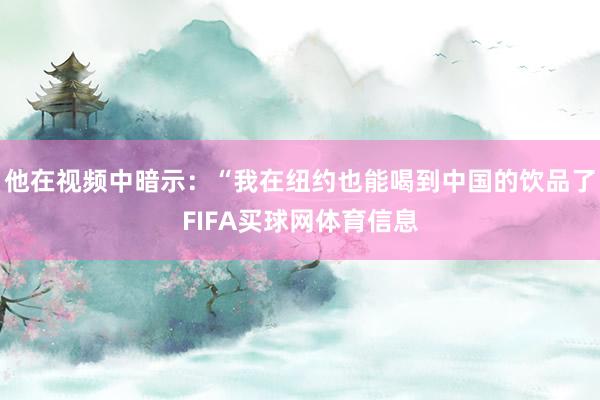 他在视频中暗示：“我在纽约也能喝到中国的饮品了FIFA买球网体育信息