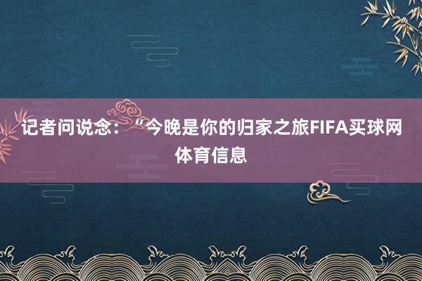 记者问说念：“今晚是你的归家之旅FIFA买球网体育信息