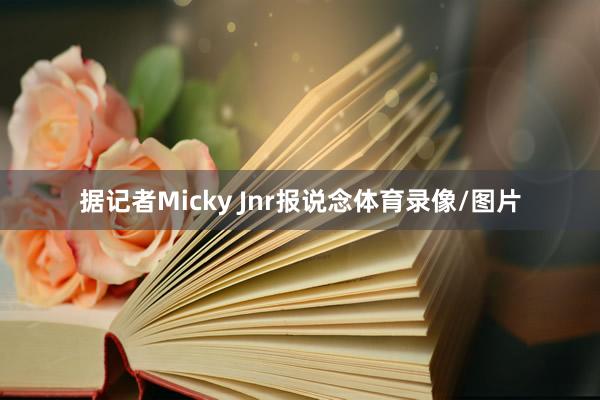 据记者Micky Jnr报说念体育录像/图片