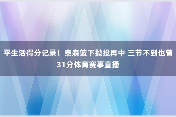 平生活得分记录！泰森篮下抛投再中 三节不到也曾31分体育赛事直播
