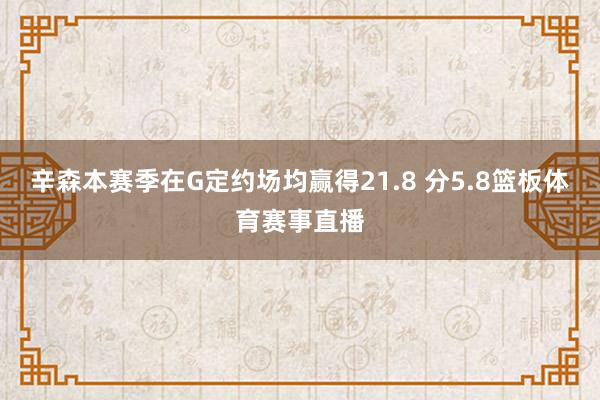 辛森本赛季在G定约场均赢得21.8 分5.8篮板体育赛事直播