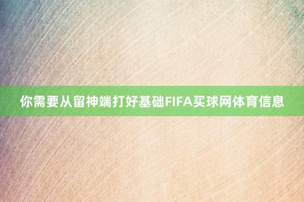 你需要从留神端打好基础FIFA买球网体育信息