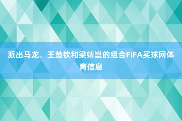 派出马龙、王楚钦和梁靖崑的组合FIFA买球网体育信息