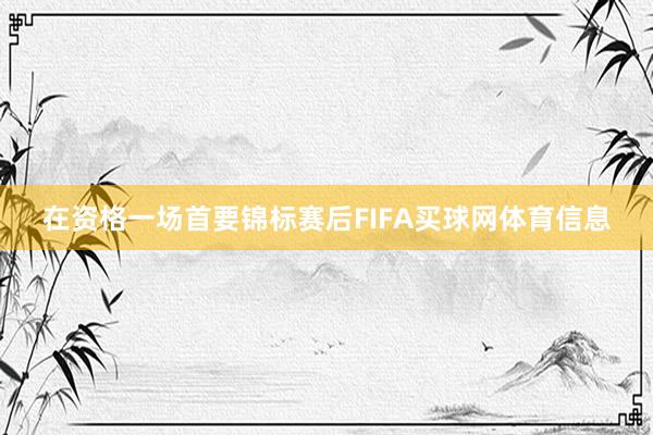 在资格一场首要锦标赛后FIFA买球网体育信息