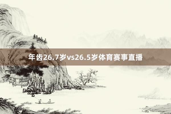 年齿26.7岁vs26.5岁体育赛事直播