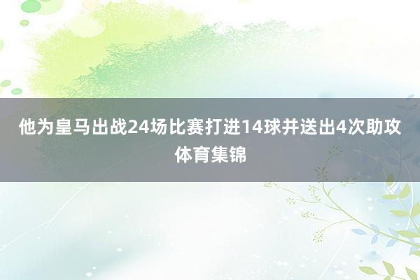 他为皇马出战24场比赛打进14球并送出4次助攻体育集锦