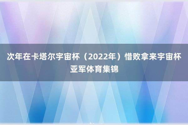 次年在卡塔尔宇宙杯（2022年）惜败拿来宇宙杯亚军体育集锦