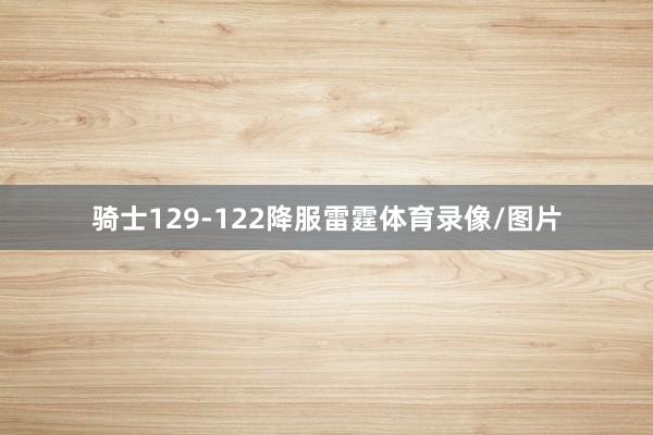 骑士129-122降服雷霆体育录像/图片