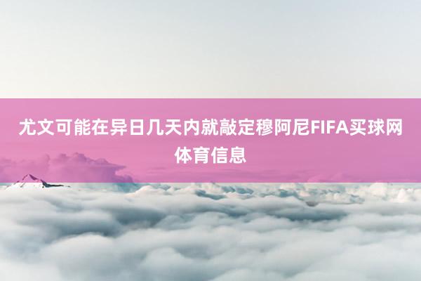 尤文可能在异日几天内就敲定穆阿尼FIFA买球网体育信息
